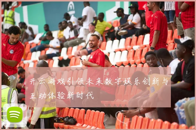 开云游戏引领未来数字娱乐创新与互动体验新时代